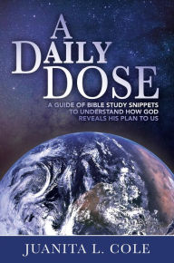 Title: A Daily Dose: A Guide of Bible Study Snippets to Understand How God Reveals His Plan to Us, Author: Juanita L. Cole