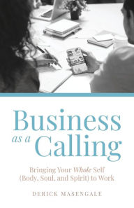 Business as a Calling: Bringing Your Whole Self (Body, Soul, and Spirit) to Work