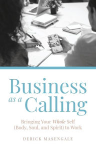 Free download audio books pdf Business as a Calling: Bringing Your Whole Self (Body, Soul, and Spirit) to Work by Derick Masengale