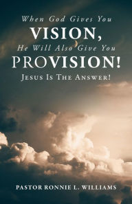 Title: When God Gives You Vision, He Will Also Give You Provision!: Jesus Is The Answer!, Author: Ronnie L. Williams