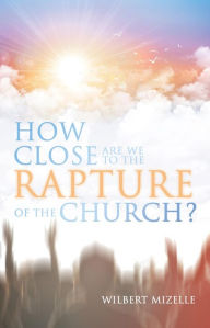 Title: How Close Are We to the Rapture of the Church?, Author: Wilbert Mizelle