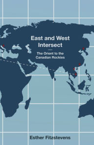 Title: East and West Intersect: The Orient to the Canadian Rockies, Author: Esther Fitzstevens