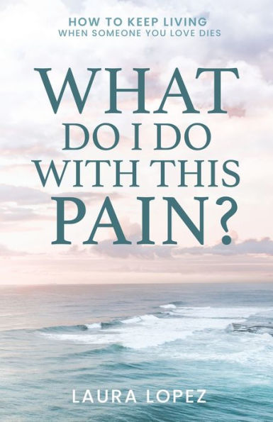 What Do I With This Pain?: How to Keep Living When Someone You Love Dies