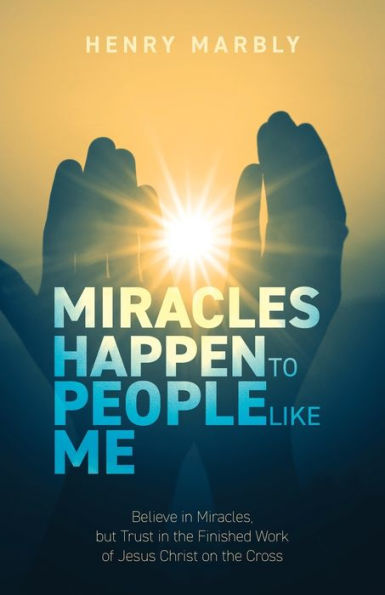 Miracles Happen to People Like Me: Believe Miracles, but Trust the Finished Work of Jesus Christ on Cross