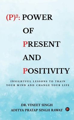 (P)2: Power of Present and Positivity: Insightful Lessons to Train Your Mind and Change Your Life