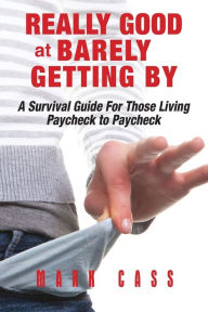 Title: Really Good At Barely Getting By: A Survival Guide For Those Living Paycheck To Paycheck, Author: Mark Cass