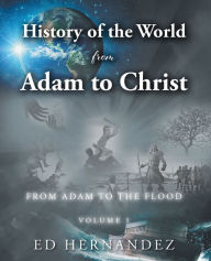 Title: History of the World from Adam to Christ: From Adam to the Flood: Volume 1, Author: Ed Hernandez