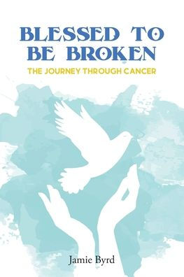 Blessed To Be Broken: The Journey through Cancer