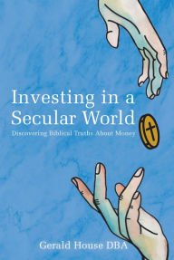 Title: Investing in a Secular World: Discovering Biblical Truths About Money, Author: Gerald House DBA