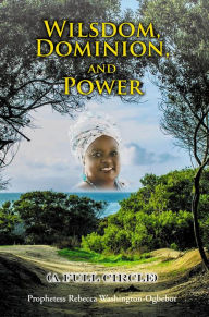 Title: Wilsdom, Dominion, and Power: (A Full Circle), Author: Prophetess Rebecca Washington-Ogbebor