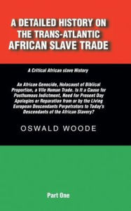 Title: A Detailed History on the Trans-Atlantic African Slave Trade: An African Genocide, Holocaust of Biblical Proportion, a Vile Human Trade. Is It a Cause for Posthumous Indictment, Need for Present Day Apologies or Reparation from or by the Living European, Author: Oswald Woode