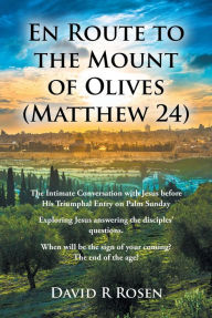 Title: En Route to the Mount of Olives (Matthew 24): The Intimate Conversation with Jesus before His Triumphal Entry on Palm Sunday: Exploring Jesus answering the disciples' questions. When will be the sign of your coming? The end of the age?, Author: David R Rosen