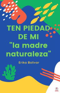 Title: Ten piedad de mí: La Madre Naturaleza, Author: Erika Bolivar