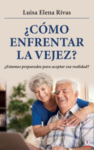 Title: ¿Cómo enfrentar la vejez?: ¿Estamos preparados para aceptar esa realidad?, Author: Luisa Elena Rivas