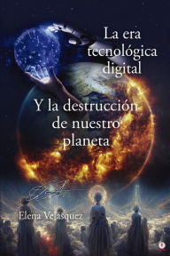Title: La era tecnológica digital y la destrucción de nuestro planeta, Author: Elena Velásquez