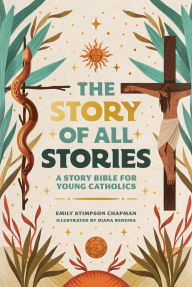 Title: The Story of All Stories: A Story Bible for Young Catholics, Author: Emily Stimpson Chapman