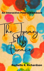 Title: The Journey to My Essence: An interactive poetry workbook to process how experiences and words impact our lives, Author: Rochelle Renee Richardson