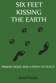 Title: Six Feet Kissing The Earth: Prison Dogs and a Path to Peace, Author: Israel Gross