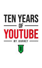 Ten Years Of YouTube: My Journey: Everything I Know About YouTube