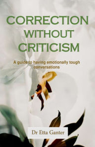 Title: Correction without criticism: A guide to having emotionally tough conversations, Author: Dr Etta Ganter