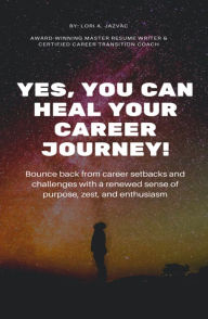 Title: Yes, You Can Heal Your Career Journey!: Bounce back from career setbacks and challenges with a renewed sense of purpose, zest, and enthusiasm, Author: Lori A. Jazvac