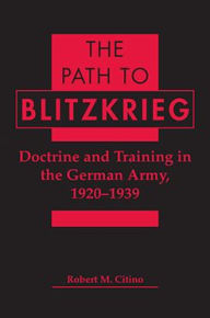 Title: The Path to Blitzkrieg: Doctrine and Training in the German Army, 1920-1939, Author: Robert M. Citino