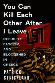 Title: You Can Kill Each Other After I Leave: Refugees, Fascism, and Bloodshed in Greece, Author: Patrick Strickland