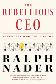 Title: The Rebellious CEO: 12 Leaders Who Did It Right, Author: Ralph Nader