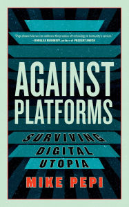 Title: Against Platforms: Surviving Digital Utopia, Author: Mike Pepi