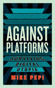 Title: Against Platforms: Surviving Digital Utopia, Author: Mike Pepi