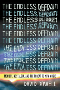 Title: The Endless Refrain: Memory, Nostalgia, and the Threat to New Music, Author: David Rowell