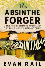 Title: The Absinthe Forger: A True Story of Deception, Betrayal, and the World's Most Dangerous Spirit, Author: Evan Rail