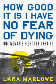 Title: How Good It Is I Have No Fear of Dying: One Woman's Fight for Ukraine, Author: Lara Marlowe