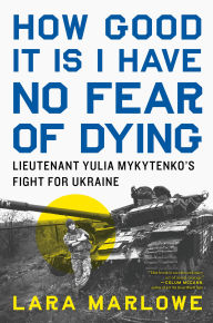 Title: How Good It Is I Have No Fear of Dying: Lieutenant Yulia Mykytenko's Fight for Ukraine, Author: Lara Marlowe