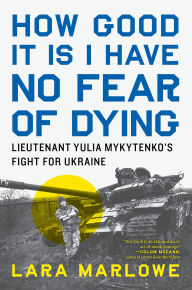 Title: How Good It Is I Have No Fear of Dying: Lieutenant Yulia Mykytenko's Fight for Ukraine, Author: Lara Marlowe