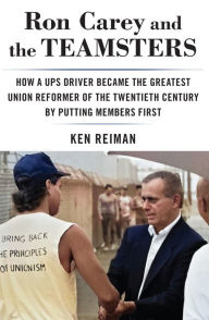 Title: Ron Carey and the Teamsters: How a UPS Driver Became the Greatest Union Reformer of the 20th Century by Putting Members First, Author: Ken Reiman