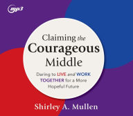 Title: Claiming the Courageous Middle: Daring to Live and Work Together for a More Hopeful Future, Author: Shirley A Mullen