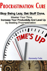 Title: Procrastination Cure: Stop Being Lazy, Get Stuff Done, Master Your Time, Increase Your Productivity And Level Up by Beating Procrastination, Author: Kennedy Felix