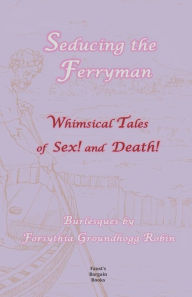 Title: Seducing the Ferryman: Whimsical Tales of Sex and Death!: Burlesques by Forsythia Groundhogg-Robin, Author: Forsythia Groundhogg-Robin