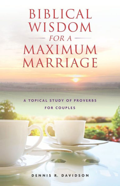 Biblical Wisdom for a Maximum Marriage: A Topical Study of Proverbs for Couples