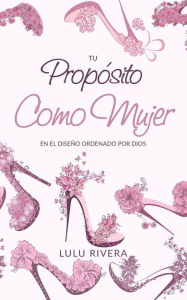 Title: Tu Proposito Como Mujer: En El Diseño Ordenado Por Dios, Author: Lulu Rivera