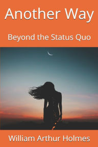 Title: Another Way: Beyond the Status Quo, Author: William Arthur Holmes