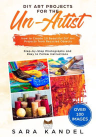 Title: DIY Art Projects for the Un-Artist: How to Create 10 Beautiful DIY Art Projects from Recycled Objects Step-by-Step Photographs and Easy to Follow Instructions, Author: Sara Kandel