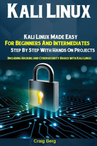 Title: Kali Linux: Kali Linux Made Easy For Beginners And Intermediates Step By Step With Hands On Projects (Including Hacking and Cybersecurity Basics with Kali Linux), Author: Craig Berg