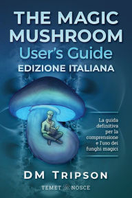 Title: The Magic Mushroom User's Guide edizione Italiana: La guida definitiva per la comprensione e l'uso dei funghi magici, Author: DM Tripson