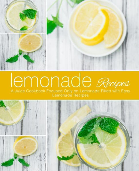 Lemonade Recipes: A Juice Cookbook Focused Only on Lemonade Filled with Easy Lemonade Recipes (2nd Edition)