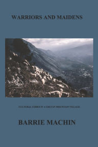Title: Warriors And Maidens: Cultural codes in a western Cretan Mountain Village, Author: Barrie Machin