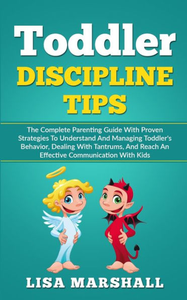 Toddler Discipline Tips: The Complete Parenting Guide With Proven Strategies To Understand And Managing Toddler's Behavior, Dealing Tantrums, Reach An Effective Communication Kids