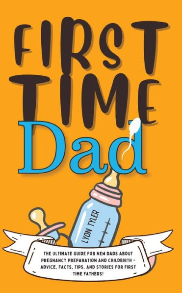 First Time Dad: The Ultimate Guide for New Dads about Pregnancy Preparation and Childbirth - Advice, Facts, Tips, and Stories for First Time Fathers!