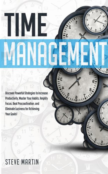 Time Management: Discover Powerful Strategies to Increase Productivity, Master Your Habits, Amplify Focus, Beat Procrastination, and Eliminate Laziness for Achieving Goals!